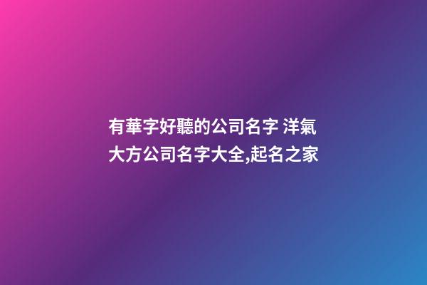 有華字好聽的公司名字 洋氣大方公司名字大全,起名之家-第1張-公司起名-玄機(jī)派